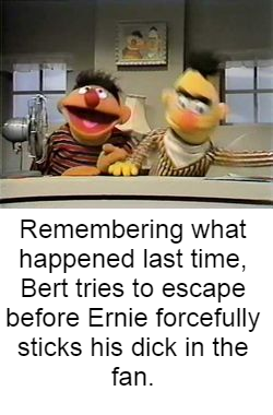 Sesame Street Adventures 79. . Hey Ernie?" Did your dad ever give you any advice about girls?" Not really. He always used to say I wouldn' t exist if morn didn'