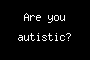 Are you autistic?